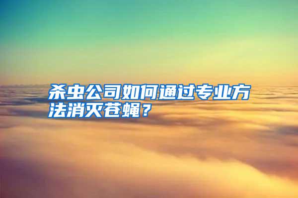 殺蟲公司如何通過(guò)專業(yè)方法消滅蒼蠅?