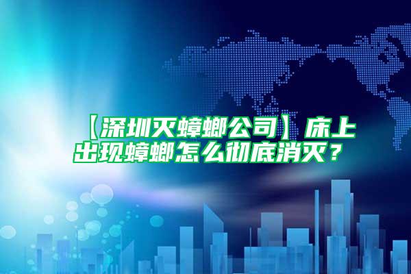 【深圳滅蟑螂公司】床上出現蟑螂怎么徹底消滅？