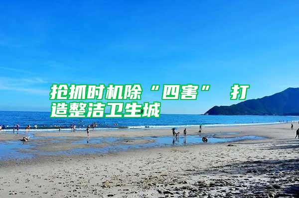 搶抓時(shí)機(jī)除“四害” 打造整潔衛(wèi)生城