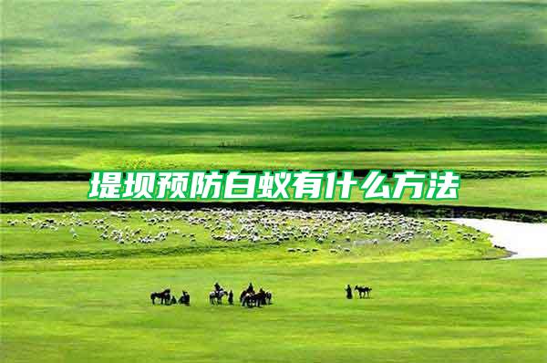 堤壩預(yù)防白蟻有什么方法