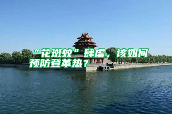 “花斑蚊”肆虐，該如何預(yù)防登革熱？