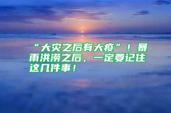 “大災(zāi)之后有大疫”!暴雨洪澇之后,一定要記住這幾件事!