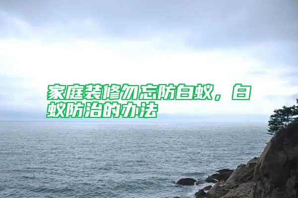 家庭裝修勿忘防白蟻，白蟻防治的辦法