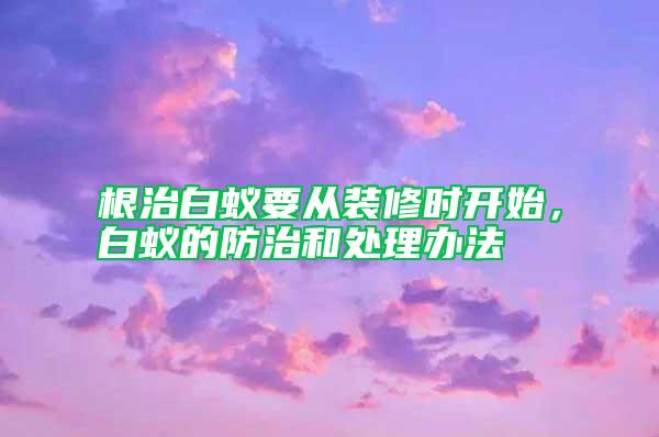 根治白蟻要從裝修時開始,白蟻的防治和處理辦法