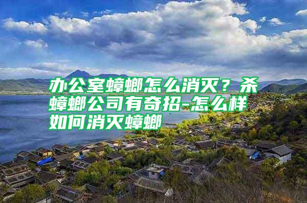 辦公室蟑螂怎么消滅？殺蟑螂公司有奇招-怎么樣如何消滅蟑螂