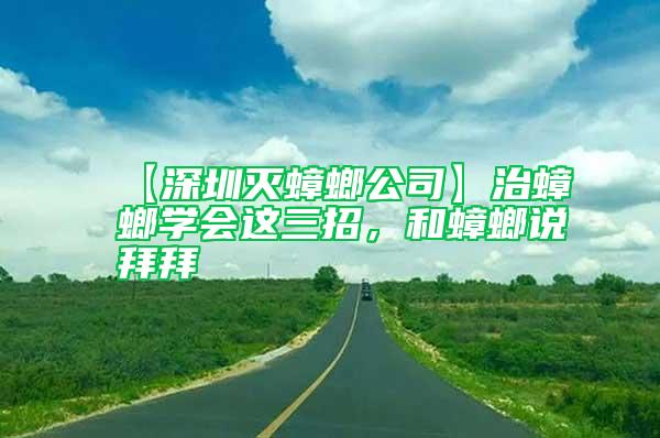 【深圳滅蟑螂公司】治蟑螂學會這三招,和蟑螂說拜拜