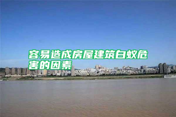 容易造成房屋建筑白蟻危害的因素