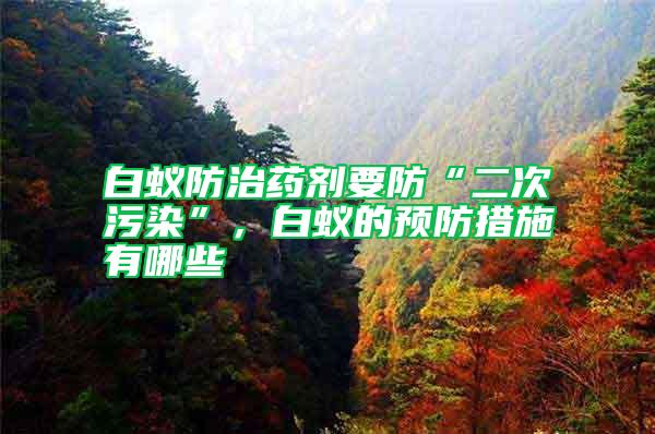 白蟻防治藥劑要防“二次污染”，白蟻的預防措施有哪些