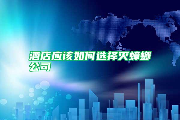 酒店應(yīng)該如何選擇滅蟑螂公司