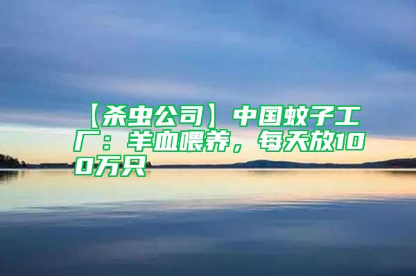 【殺蟲(chóng)公司】中國(guó)蚊子工廠：羊血喂養(yǎng)，每天放100萬(wàn)只