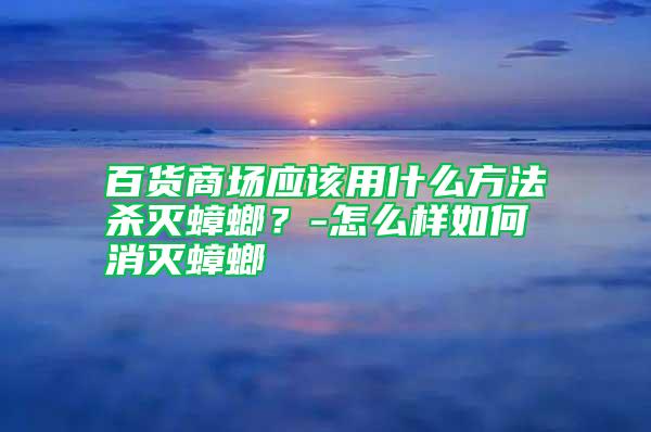 百貨商場應(yīng)該用什么方法殺滅蟑螂？-怎么樣如何消滅蟑螂