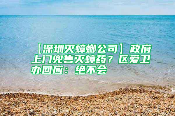 【深圳滅蟑螂公司】政府上門兜售滅蟑藥？區愛衛辦回應：絕不會