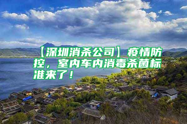 【深圳消殺公司】疫情防控，室內車內消毒殺菌標準來了！