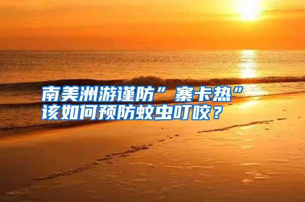 南美洲游謹(jǐn)防”寨卡熱” 該如何預(yù)防蚊蟲叮咬?