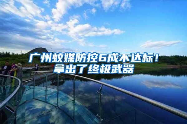 廣州蚊媒防控6成不達標!拿出了終極武器