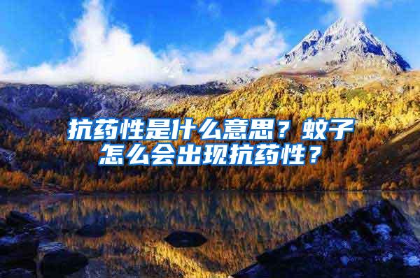 抗藥性是什么意思?蚊子怎么會(huì)出現(xiàn)抗藥性?