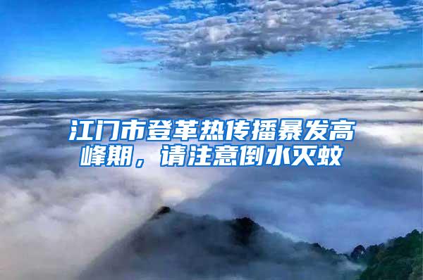 江門市登革熱傳播暴發(fā)高峰期，請注意倒水滅蚊