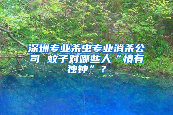 深圳專業殺蟲專業消殺公司 蚊子對哪些人“情有獨鐘”？