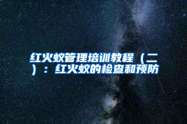 紅火蟻管理培訓(xùn)教程（二）：紅火蟻的檢查和預(yù)防
