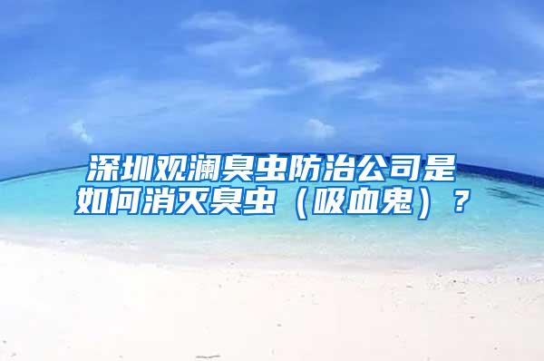 深圳觀瀾臭蟲防治公司是如何消滅臭蟲（吸血鬼）？