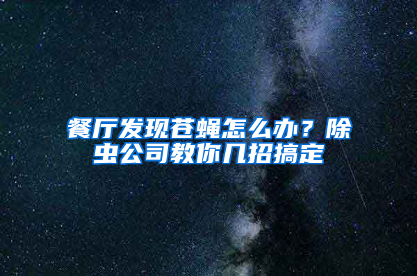 餐廳發現蒼蠅怎么辦？除蟲公司教你幾招搞定
